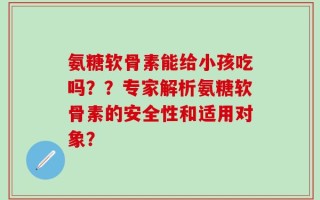 氨糖软骨素能给小孩吃吗？？专家解析氨糖软骨素的安全性和适用对象？