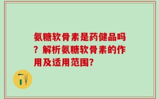 氨糖软骨素是药健品吗？解析氨糖软骨素的作用及适用范围？