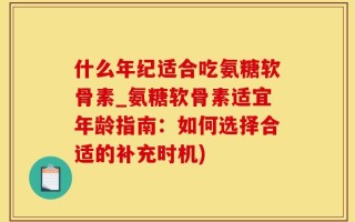 什么年纪适合吃氨糖软骨素_氨糖软骨素适宜年龄指南：如何选择合适的补充时机)