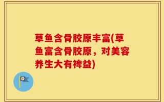 草鱼含骨胶原丰富(草鱼富含骨胶原，对美容养生大有裨益)
