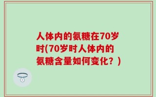 人体内的氨糖在70岁时(70岁时人体内的氨糖含量如何变化？)