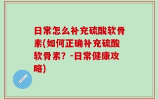日常怎么补充硫酸软骨素(如何正确补充硫酸软骨素？-日常健康攻略)