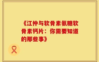 《江仲与软骨素氨糖软骨素钙片：你需要知道的那些事》
