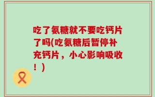 吃了氨糖就不要吃钙片了吗(吃氨糖后暂停补充钙片，小心影响吸收！)