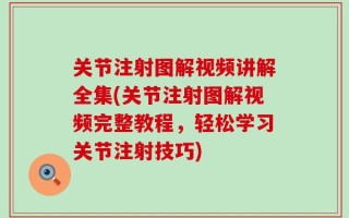 关节注射图解视频讲解全集(关节注射图解视频完整教程，轻松学习关节注射技巧)