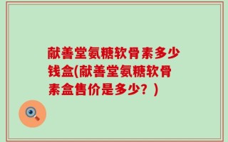 献善堂氨糖软骨素多少钱盒(献善堂氨糖软骨素盒售价是多少？)