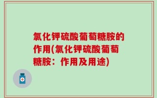 氯化钾硫酸葡萄糖胺的作用(氯化钾硫酸葡萄糖胺：作用及用途)