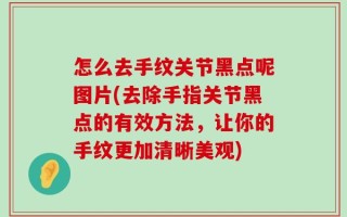 怎么去手纹关节黑点呢图片(去除手指关节黑点的有效方法，让你的手纹更加清晰美观)