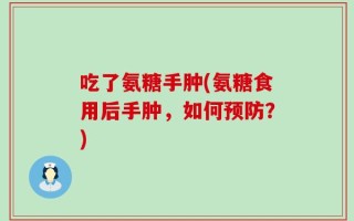 吃了氨糖手肿(氨糖食用后手肿，如何预防？)
