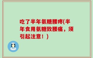 吃了半年氨糖腰疼(半年食用氨糖致腰痛，须引起注意！)