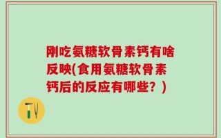 刚吃氨糖软骨素钙有啥反映(食用氨糖软骨素钙后的反应有哪些？)