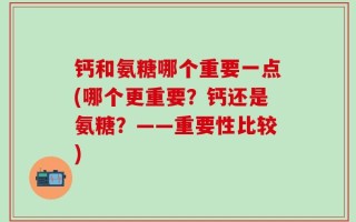 钙和氨糖哪个重要一点(哪个更重要？钙还是氨糖？——重要性比较)