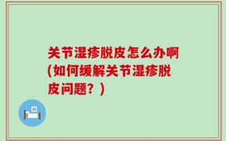 关节湿疹脱皮怎么办啊(如何缓解关节湿疹脱皮问题？)