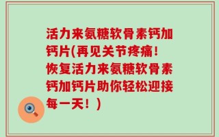 活力来氨糖软骨素钙加钙片(再见关节疼痛！恢复活力来氨糖软骨素钙加钙片助你轻松迎接每一天！)