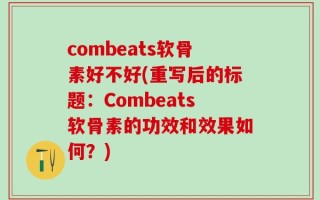 combeats软骨素好不好(重写后的标题：Combeats软骨素的功效和效果如何？)