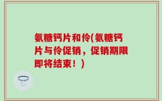 氨糖钙片和伶(氨糖钙片与伶促销，促销期限即将结束！)