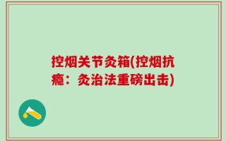 控烟关节灸箱(控烟抗瘾：灸治法重磅出击)