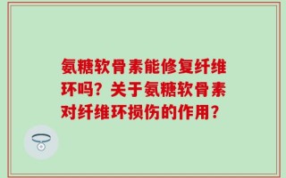 氨糖软骨素能修复纤维环吗？关于氨糖软骨素对纤维环损伤的作用？