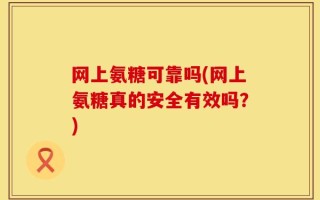 网上氨糖可靠吗(网上氨糖真的安全有效吗？)