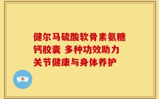 健尔马硫酸软骨素氨糖钙胶囊 多种功效助力关节健康与身体养护