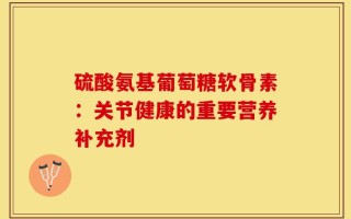 硫酸氨基葡萄糖软骨素：关节健康的重要营养补充剂