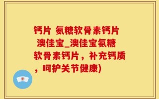 钙片 氨糖软骨素钙片 澳佳宝_澳佳宝氨糖软骨素钙片，补充钙质，呵护关节健康)