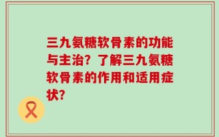 三九氨糖软骨素的功能与主治？了解三九氨糖软骨素的作用和适用症状？