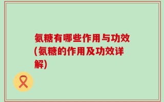 氨糖有哪些作用与功效(氨糖的作用及功效详解)
