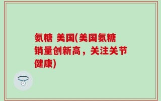 氨糖 美国(美国氨糖销量创新高，关注关节健康)