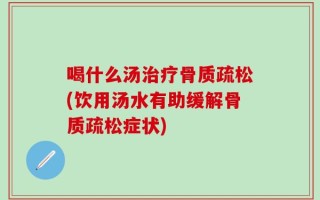 喝什么汤治疗骨质疏松(饮用汤水有助缓解骨质疏松症状)