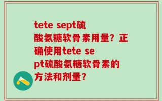 tete sept硫酸氨糖软骨素用量？正确使用tete sept硫酸氨糖软骨素的方法和剂量？