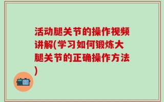 活动腿关节的操作视频讲解(学习如何锻炼大腿关节的正确操作方法)