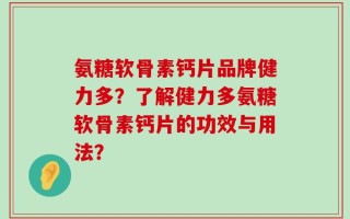 氨糖软骨素钙片品牌健力多？了解健力多氨糖软骨素钙片的功效与用法？