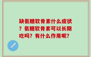 缺氨糖软骨素什么症状？氨糖软骨素可以长期吃吗？有什么作用呢？