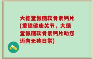 大德堂氨糖软骨素钙片(重建健康关节，大德堂氨糖软骨素钙片助您迈向无疼日常)