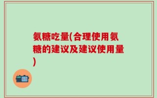 氨糖吃量(合理使用氨糖的建议及建议使用量)
