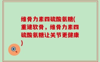 维骨力素四硫酸氨糖(重建软骨，维骨力素四硫酸氨糖让关节更健康)