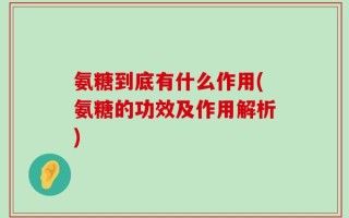 氨糖到底有什么作用(氨糖的功效及作用解析)
