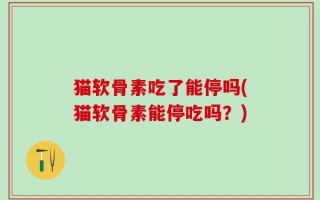 猫软骨素吃了能停吗(猫软骨素能停吃吗？)