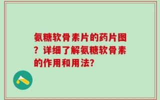氨糖软骨素片的药片图？详细了解氨糖软骨素的作用和用法？