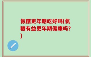 氨糖更年期吃好吗(氨糖有益更年期健康吗？)