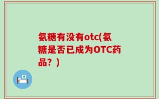 氨糖有没有otc(氨糖是否已成为OTC药品？)