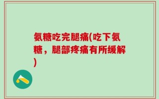 氨糖吃完腿痛(吃下氨糖，腿部疼痛有所缓解)