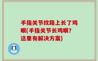 手指关节纹路上长了鸡眼(手指关节长鸡眼？这里有解决方案)