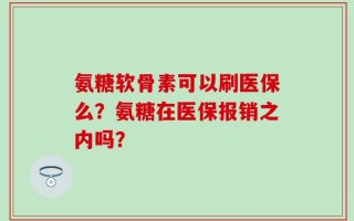 氨糖软骨素可以刷医保么？氨糖在医保报销之内吗？
