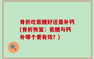 骨折吃氨糖好还是补钙(骨折恢复：氨糖与钙补哪个更有效？)