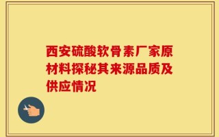 西安硫酸软骨素厂家原材料探秘其来源品质及供应情况