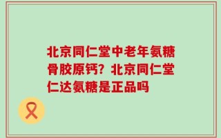 北京同仁堂中老年氨糖骨胶原钙？北京同仁堂仁达氨糖是正品吗