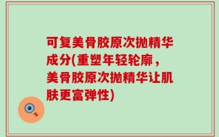 可复美骨胶原次抛精华成分(重塑年轻轮廓，美骨胶原次抛精华让肌肤更富弹性)