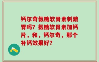 钙尔奇氨糖软骨素刺激胃吗？氨糖软骨素加钙片，和，钙尔奇，那个补钙效果好？